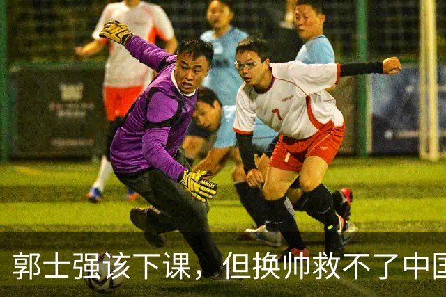 郭士强该下课，但换帅救不了中国男篮！再好的教练也难改先天短板